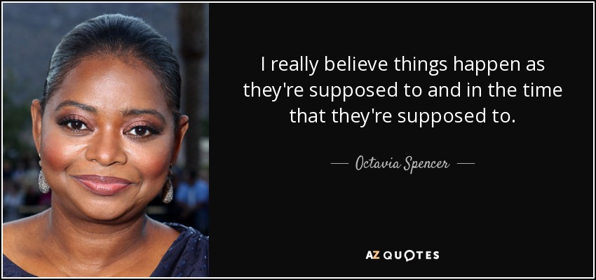 I really believe things happen as they're supposed to and in the time that they're supposed to. - Octavia Spencer
