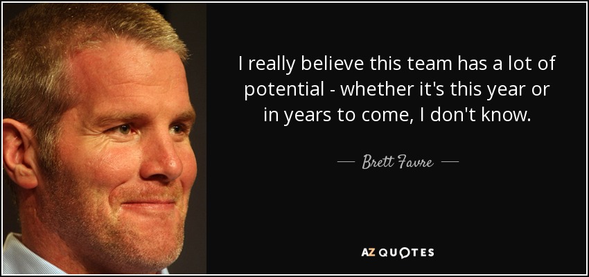 I really believe this team has a lot of potential - whether it's this year or in years to come, I don't know. - Brett Favre