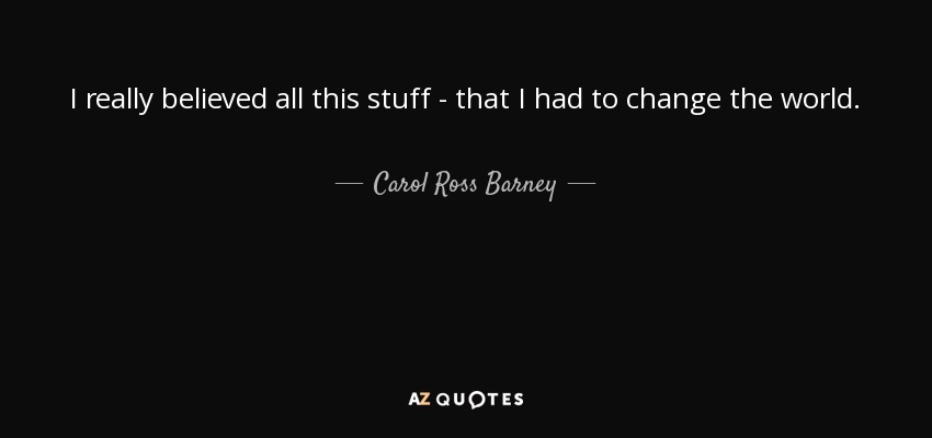 I really believed all this stuff - that I had to change the world. - Carol Ross Barney