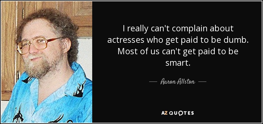 I really can't complain about actresses who get paid to be dumb. Most of us can't get paid to be smart. - Aaron Allston