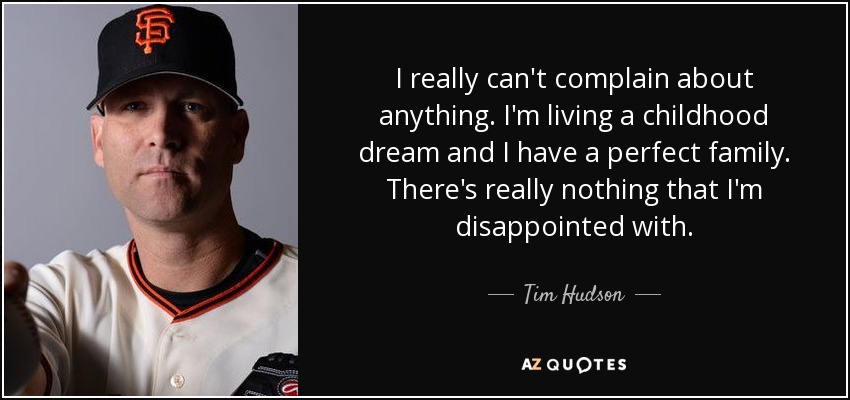 I really can't complain about anything. I'm living a childhood dream and I have a perfect family. There's really nothing that I'm disappointed with. - Tim Hudson