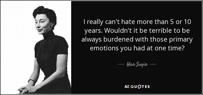 I really can't hate more than 5 or 10 years. Wouldn't it be terrible to be always burdened with those primary emotions you had at one time? - Han Suyin