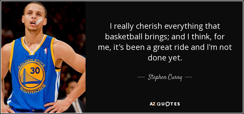 I really cherish everything that basketball brings; and I think, for me, it's been a great ride and I'm not done yet. - Stephen Curry