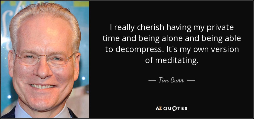I really cherish having my private time and being alone and being able to decompress. It's my own version of meditating. - Tim Gunn