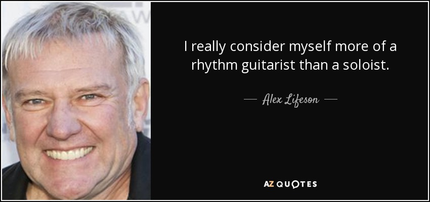 I really consider myself more of a rhythm guitarist than a soloist. - Alex Lifeson