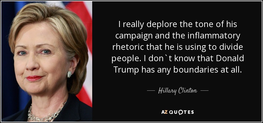 I really deplore the tone of his campaign and the inflammatory rhetoric that he is using to divide people. I don`t know that Donald Trump has any boundaries at all. - Hillary Clinton