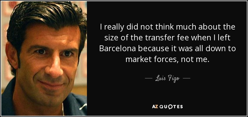 I really did not think much about the size of the transfer fee when I left Barcelona because it was all down to market forces, not me. - Luis Figo