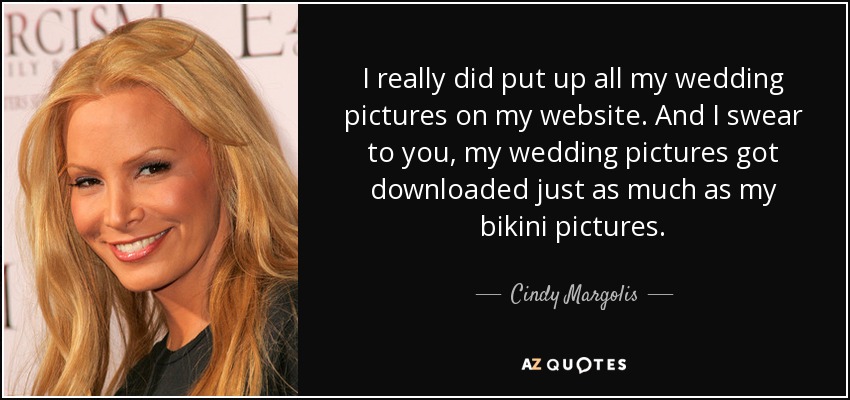 I really did put up all my wedding pictures on my website. And I swear to you, my wedding pictures got downloaded just as much as my bikini pictures. - Cindy Margolis