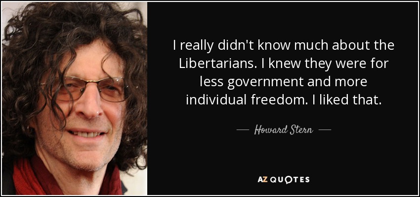 I really didn't know much about the Libertarians. I knew they were for less government and more individual freedom. I liked that. - Howard Stern