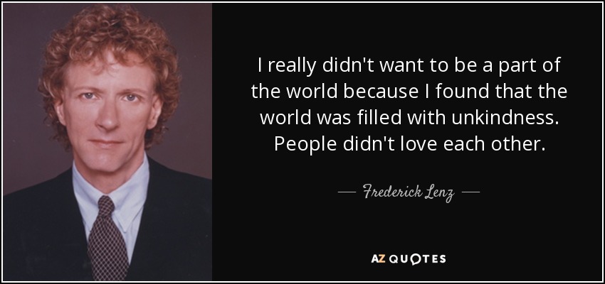 I really didn't want to be a part of the world because I found that the world was filled with unkindness. People didn't love each other. - Frederick Lenz