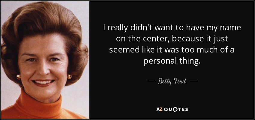I really didn't want to have my name on the center, because it just seemed like it was too much of a personal thing. - Betty Ford