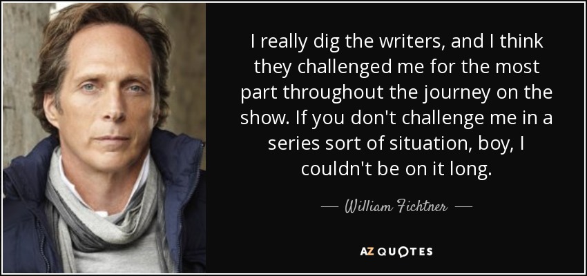 I really dig the writers, and I think they challenged me for the most part throughout the journey on the show. If you don't challenge me in a series sort of situation, boy, I couldn't be on it long. - William Fichtner