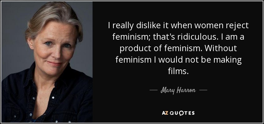 I really dislike it when women reject feminism; that's ridiculous. I am a product of feminism. Without feminism I would not be making films. - Mary Harron