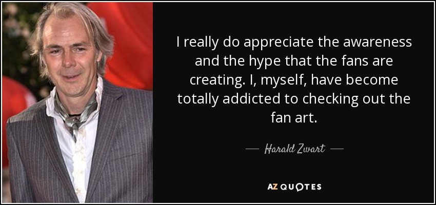 I really do appreciate the awareness and the hype that the fans are creating. I, myself, have become totally addicted to checking out the fan art. - Harald Zwart