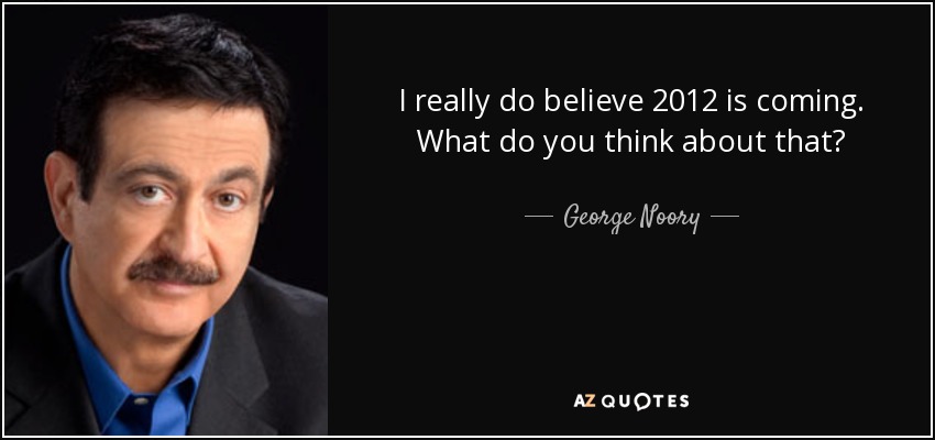 I really do believe 2012 is coming. What do you think about that? - George Noory