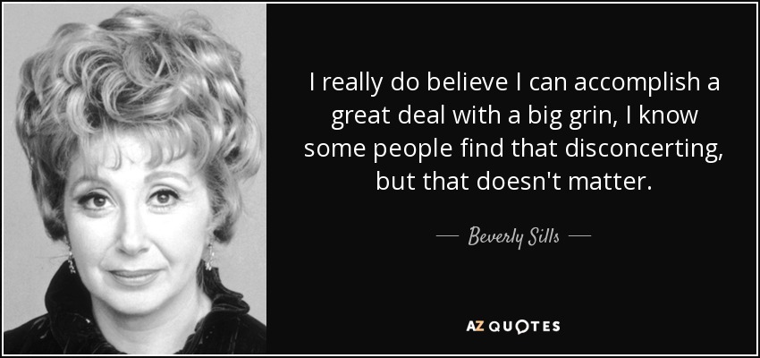 I really do believe I can accomplish a great deal with a big grin, I know some people find that disconcerting, but that doesn't matter. - Beverly Sills