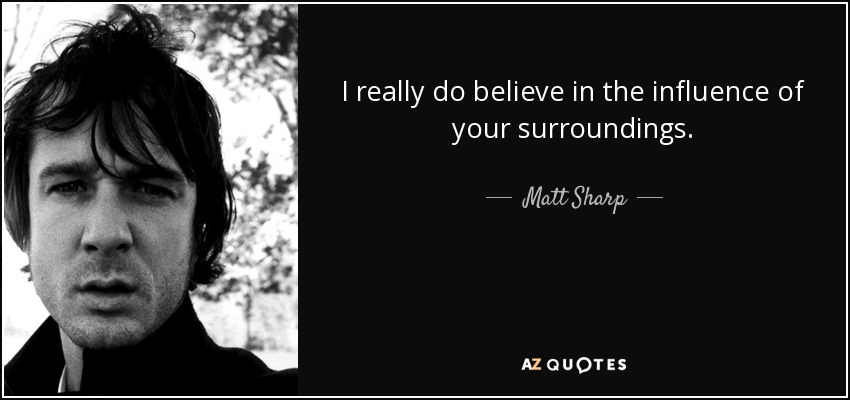 I really do believe in the influence of your surroundings. - Matt Sharp