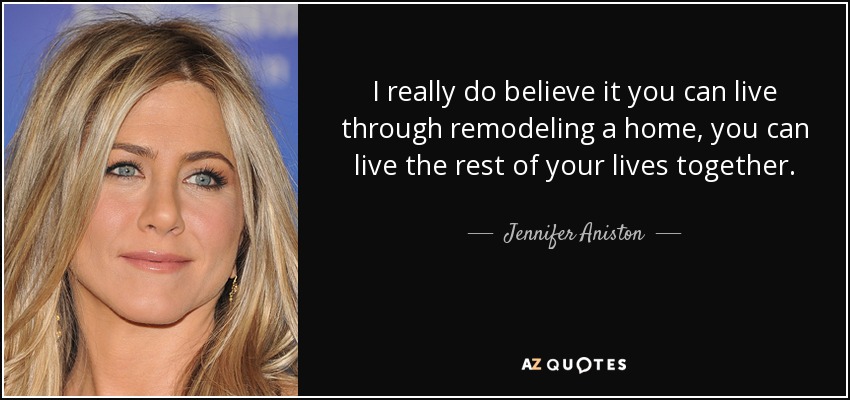 I really do believe it you can live through remodeling a home, you can live the rest of your lives together. - Jennifer Aniston