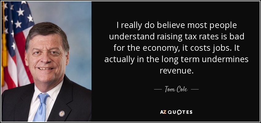 I really do believe most people understand raising tax rates is bad for the economy, it costs jobs. It actually in the long term undermines revenue. - Tom Cole