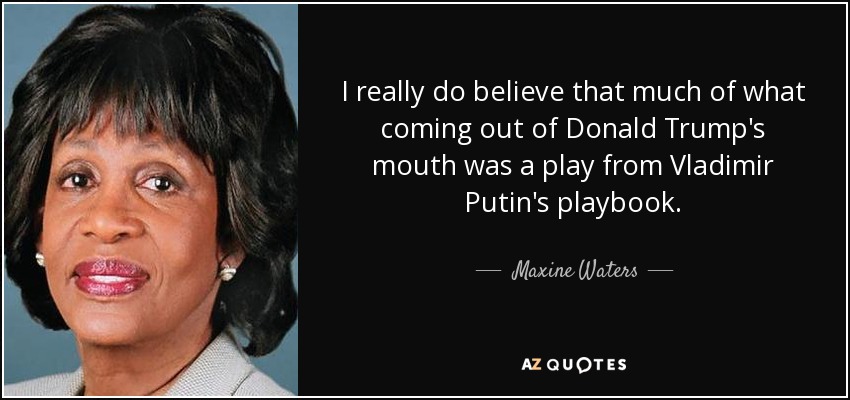 I really do believe that much of what coming out of Donald Trump's mouth was a play from Vladimir Putin's playbook. - Maxine Waters