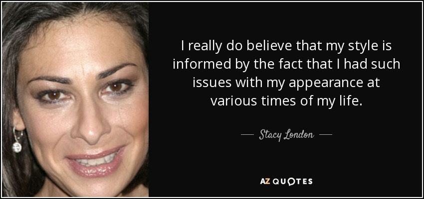 I really do believe that my style is informed by the fact that I had such issues with my appearance at various times of my life. - Stacy London