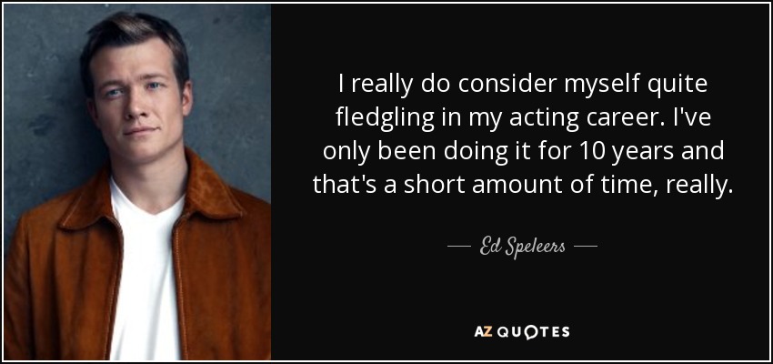 I really do consider myself quite fledgling in my acting career. I've only been doing it for 10 years and that's a short amount of time, really. - Ed Speleers