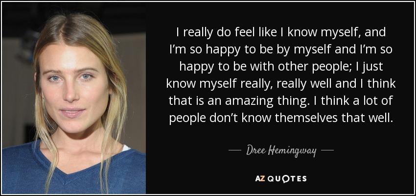 I really do feel like I know myself, and I’m so happy to be by myself and I’m so happy to be with other people; I just know myself really, really well and I think that is an amazing thing. I think a lot of people don’t know themselves that well. - Dree Hemingway
