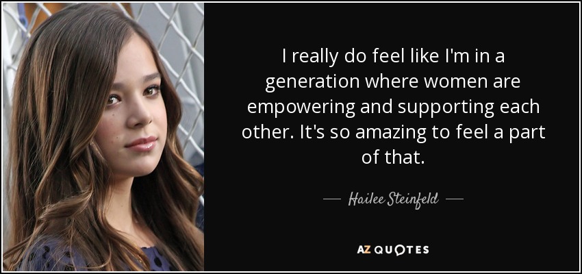 I really do feel like I'm in a generation where women are empowering and supporting each other. It's so amazing to feel a part of that. - Hailee Steinfeld