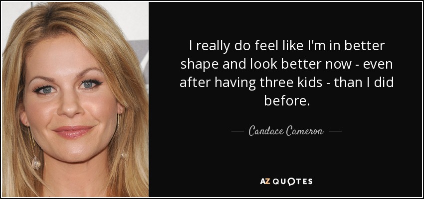 I really do feel like I'm in better shape and look better now - even after having three kids - than I did before. - Candace Cameron