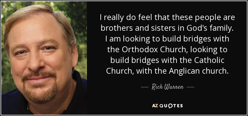 I really do feel that these people are brothers and sisters in God's family. I am looking to build bridges with the Orthodox Church, looking to build bridges with the Catholic Church, with the Anglican church. - Rick Warren