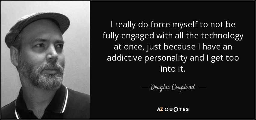 I really do force myself to not be fully engaged with all the technology at once, just because I have an addictive personality and I get too into it. - Douglas Coupland