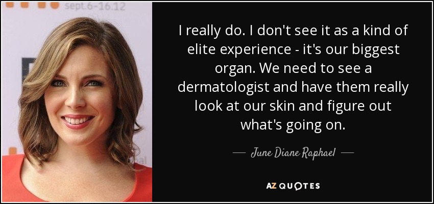 I really do. I don't see it as a kind of elite experience - it's our biggest organ. We need to see a dermatologist and have them really look at our skin and figure out what's going on. - June Diane Raphael