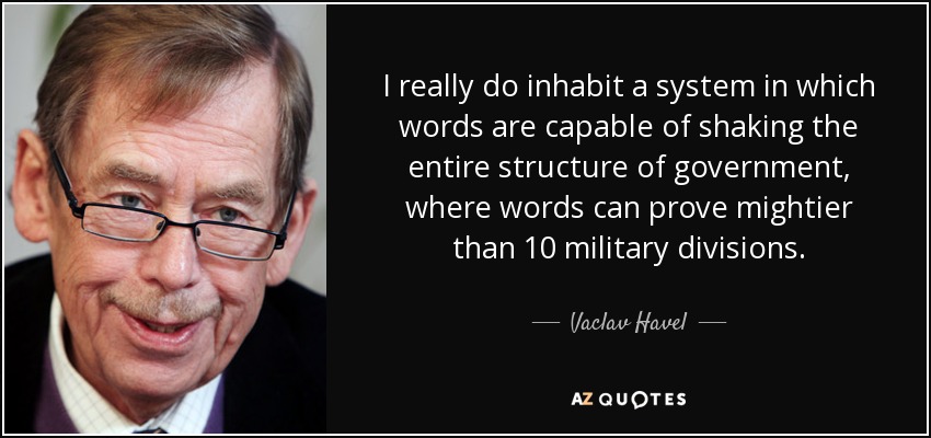I really do inhabit a system in which words are capable of shaking the entire structure of government, where words can prove mightier than 10 military divisions. - Vaclav Havel