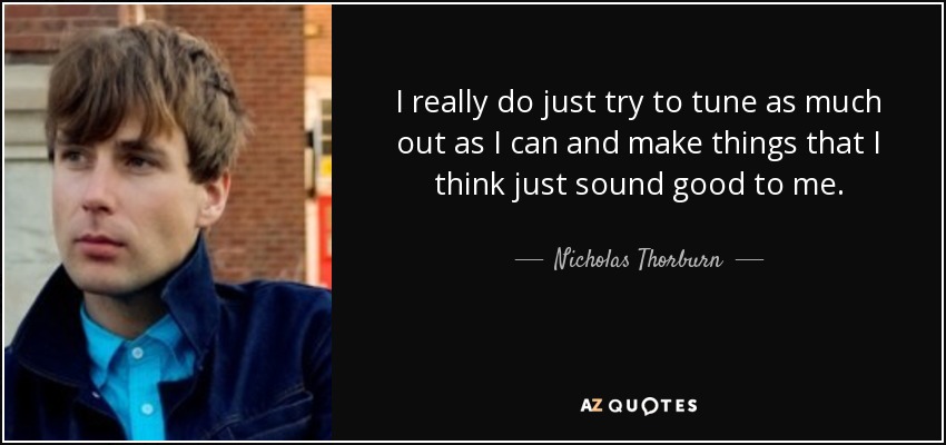 I really do just try to tune as much out as I can and make things that I think just sound good to me. - Nicholas Thorburn