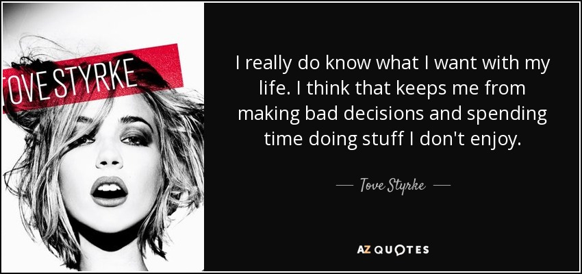 I really do know what I want with my life. I think that keeps me from making bad decisions and spending time doing stuff I don't enjoy. - Tove Styrke