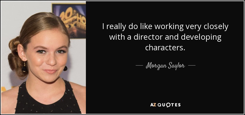 I really do like working very closely with a director and developing characters. - Morgan Saylor