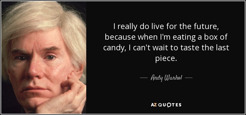 I really do live for the future, because when I'm eating a box of candy, I can't wait to taste the last piece. - Andy Warhol