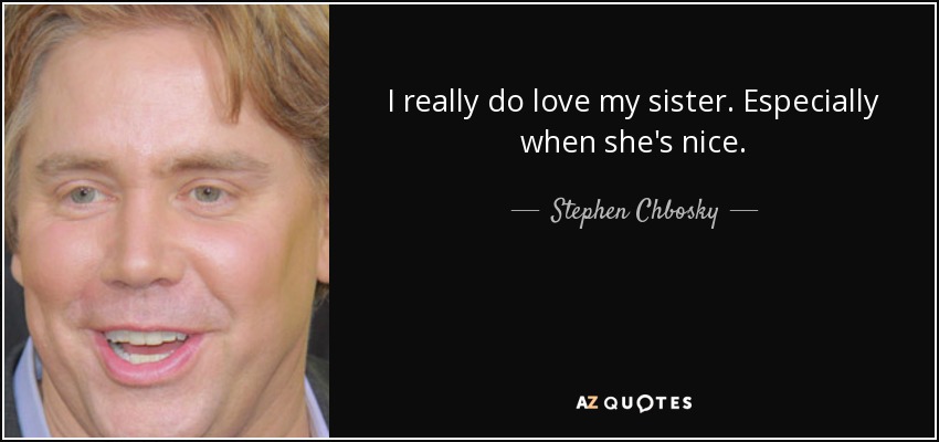I really do love my sister. Especially when she's nice. - Stephen Chbosky