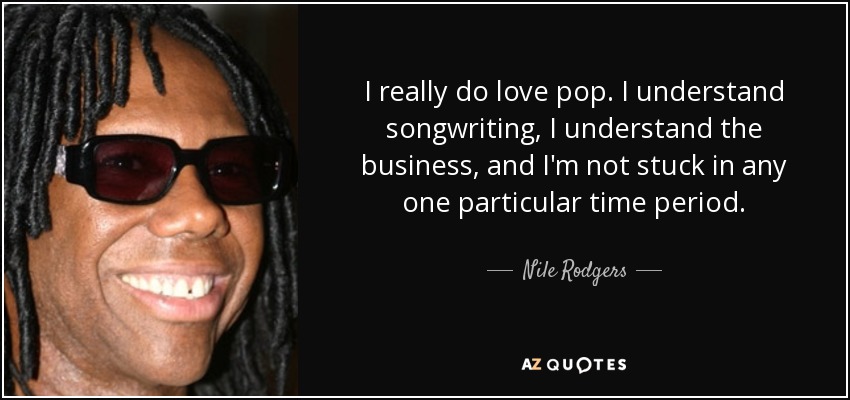 I really do love pop. I understand songwriting, I understand the business, and I'm not stuck in any one particular time period. - Nile Rodgers