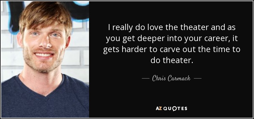 I really do love the theater and as you get deeper into your career, it gets harder to carve out the time to do theater. - Chris Carmack