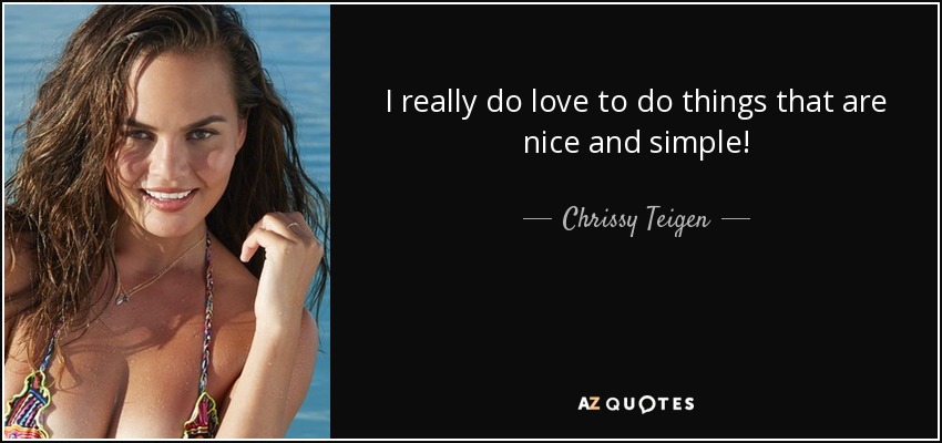 I really do love to do things that are nice and simple! - Chrissy Teigen