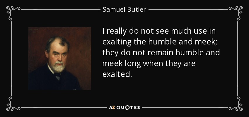I really do not see much use in exalting the humble and meek; they do not remain humble and meek long when they are exalted. - Samuel Butler