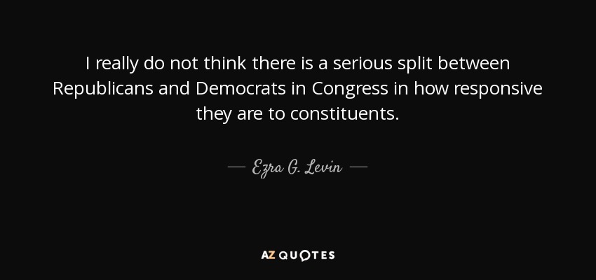 I really do not think there is a serious split between Republicans and Democrats in Congress in how responsive they are to constituents. - Ezra G. Levin