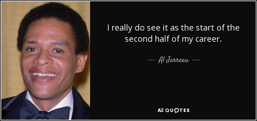 I really do see it as the start of the second half of my career. - Al Jarreau