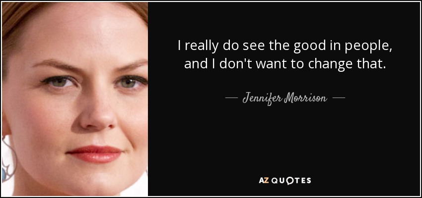 I really do see the good in people, and I don't want to change that. - Jennifer Morrison