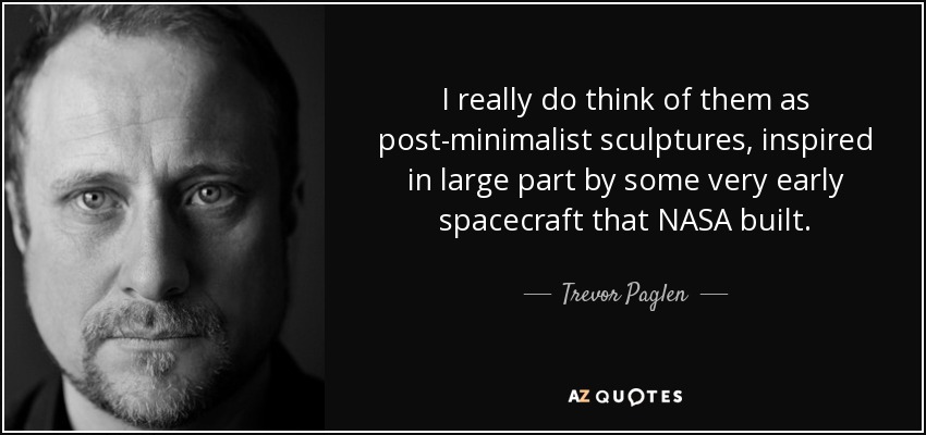 I really do think of them as post-minimalist sculptures, inspired in large part by some very early spacecraft that NASA built. - Trevor Paglen