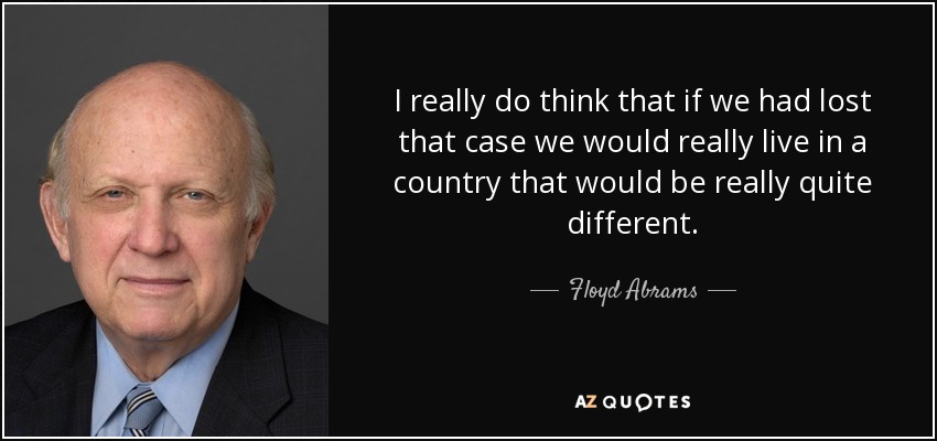 I really do think that if we had lost that case we would really live in a country that would be really quite different. - Floyd Abrams
