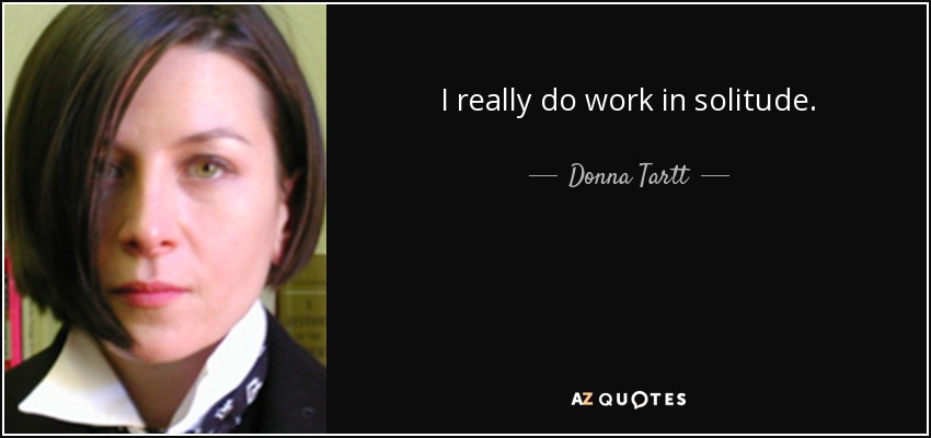 I really do work in solitude. - Donna Tartt