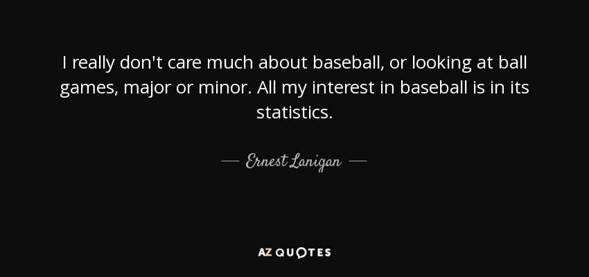 I really don't care much about baseball, or looking at ball games, major or minor. All my interest in baseball is in its statistics. - Ernest Lanigan