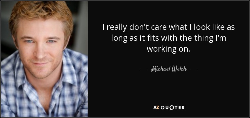 I really don't care what I look like as long as it fits with the thing I'm working on. - Michael Welch